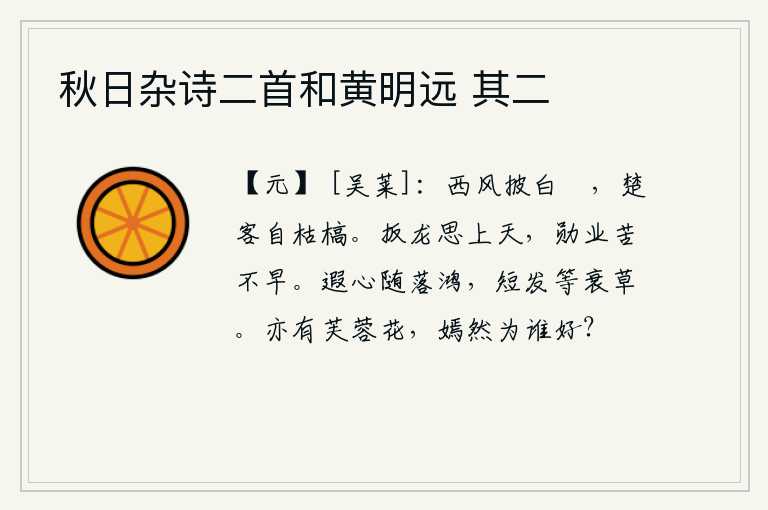 秋日杂诗二首和黄明远 其二，西风卷起白色的蘋花,楚地的客人自然就变得枯槁了。手拉宝剑想登上高空,建功立业苦于做得不早。我的远大志向随着那飞落的鸿雁,短小的头发和衰败的野草一样。也有芙蓉花,