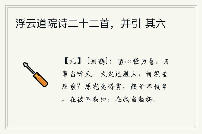 浮云道院诗二十二首，并引 其六，应该留心做好事,一切事情都应当听从上天的安排。天意总是胜过人,何必再苦苦烦恼地去煎熬呢?原宪最终还是穷困潦倒,颜渊却从不拖延年岁。在他那里他不会了解我,在我身边