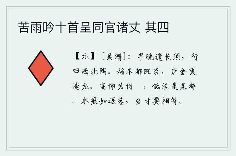 苦雨吟十首呈同官诸丈 其四，无论早晚都要派遣长须的使者,到西北角去巡视田地。稻田和庄稼都长得茂盛吗?老百姓的房屋千万不要淹没。仰望高处是什么碶山,俯视低处是某个城邑。流水的痕迹好似水珠慢慢