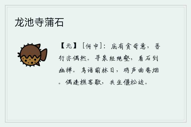 龙池寺蒲石,我哪里有贪图非同寻常的欲望呢?我的所作所为也是偶然的。寻找泉水经过了险峻的山谷,看那岩石终于见到了幽静的禅房。树林前的太阳在鸟鸣声中升起,小巷中的炊烟袅袅,鸡叫