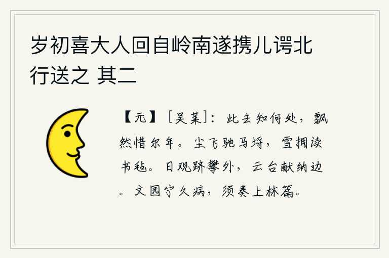 岁初喜大人回自岭南遂携儿谔北行送之 其二，你此次离去究竟要到哪里去呢?我满怀惆怅不禁暗自惋惜时光易逝。尘土飞扬,在马棚里奔驰;大雪覆盖了读书的毛毡。登上日观峰去攀登,云台峰在边塞向我进献贡品。我宁可长久