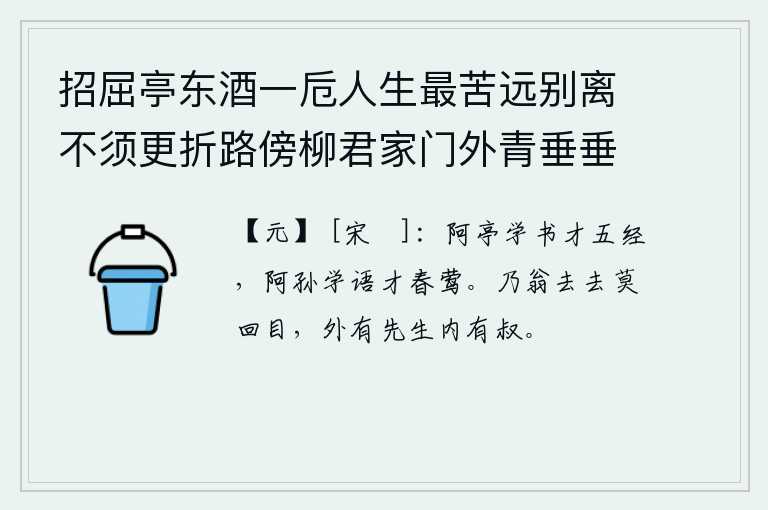 招屈亭东酒一卮人生最苦远别离不须更折路傍柳君家门外青垂垂（招屈亭乃郡人送别之所），小阿亭学写字就能精通五经,小阿孙学说话就能理解春莺的语言。你老人家走吧走吧不要再回头了,外面有你的父亲和叔父在堂。