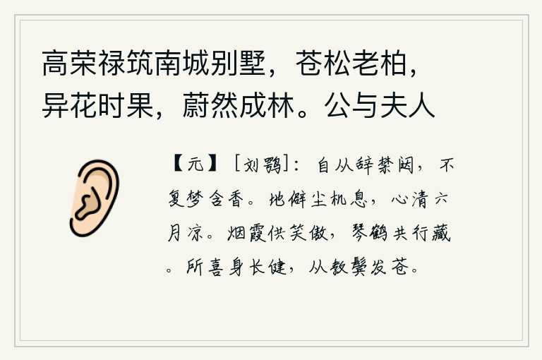 高荣禄筑南城别墅,苍松老柏,异花时果,蔚然成林。公与夫人乘小车,携二孙,来往其间。徵余赋,遂次杜公何将军山林十首云 其七,自从我离开了宫禁,再也梦不到闺房里香烟袅袅。这个地方风尘仆仆都已停息,六月的凉爽让人心神清澈。仙女们在烟霞中欢笑自得,她们与琴和仙鹤一起行走隐藏。我所喜欢的是身