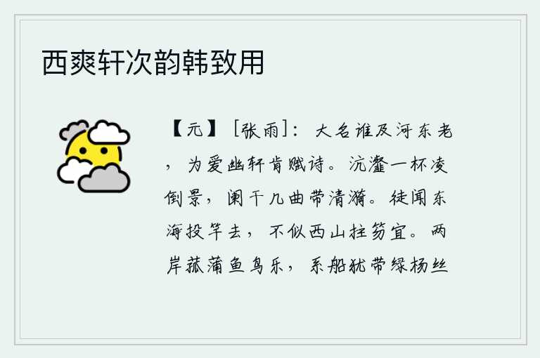 西爽轩次韵韩致用,谁能赶得上河东王李白,他因为喜爱那幽静的轩廊,才肯作诗来表达自己的情感。喝一杯清澈的沆瀣水冲倒夕阳,栏杆上几曲风儿吹来阵阵涟漪。只听说到东海去放钓竿,不像在西山
