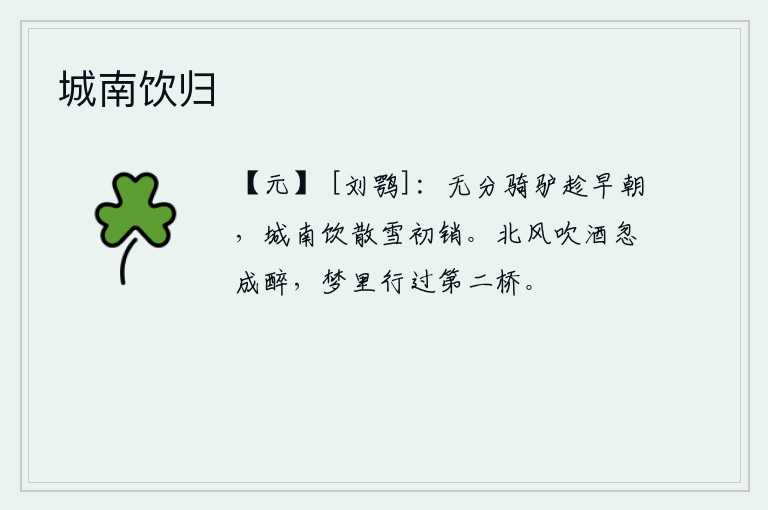 城南饮归，没有时间骑着驴子去早朝,在城南喝散了雪后才发现冰雪已经消融。北风呼啸,吹得我酒意全消,忽然醉倒在地。我在梦中经过了第二座桥,才知道这桥是多么的陡峭啊!