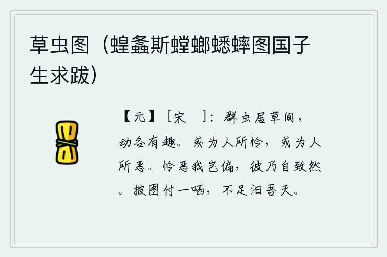 草虫图（蝗螽斯螳螂蟋蟀图国子生求跋），各种虫子生活在草丛中,爬行活动各有其乐趣。有的人受到人们的喜爱,有的人却遭到人们的厌恶。别人同情和厌恶我,难道是偏爱我吗?都是因为他自己造成的。翻开地图让别人讥