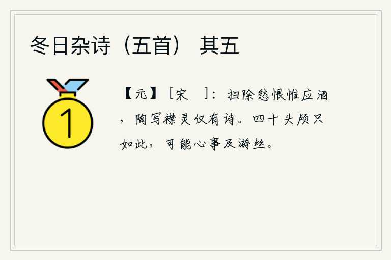冬日杂诗（五首） 其五，清除心中的愁恨只有喝酒才能消除,陶冶内心的灵气只有写诗才能抒发。四十岁的人只有这样,难道他的心事还能像游丝那样细微吗?
