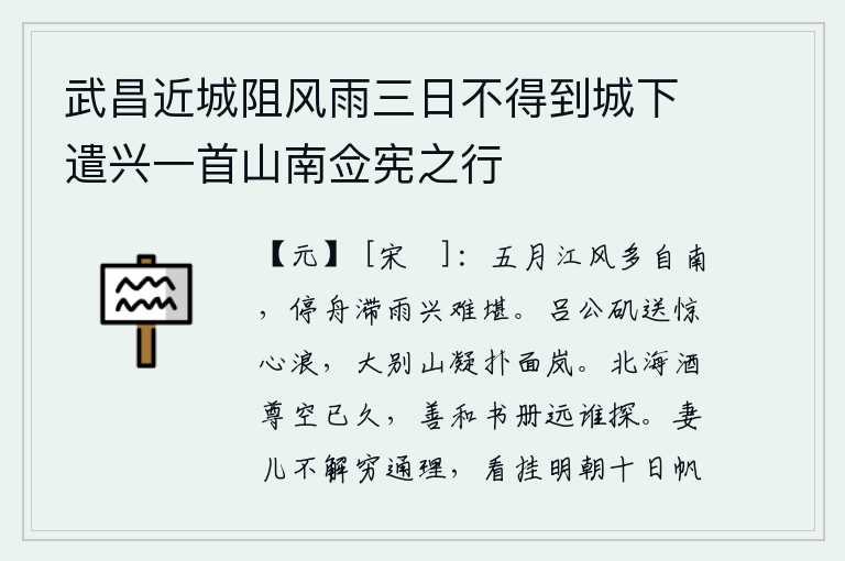 武昌近城阻风雨三日不得到城下遣兴一首山南佥宪之行，五月的江风多半是从南方吹来,雨水停了船,心情难以承受。吕公矶送来惊人的波涛声,大别山凝重地扑打着我的面庞。北海的酒杯早已空空如也,那精美的诗书又有谁能从远方来探