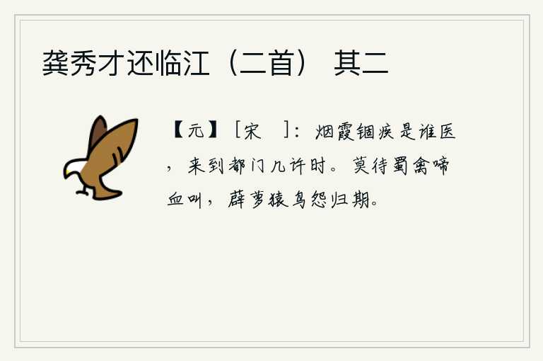 龚秀才还临江（二首） 其二，禁锢在烟霞中的我究竟被谁来医治?我来到京城又能呆多久呢?不要等到蜀地的禽鸟在悲伤地啼叫,薜荔、猿猴、乌鸦都怨恨自己的归期。