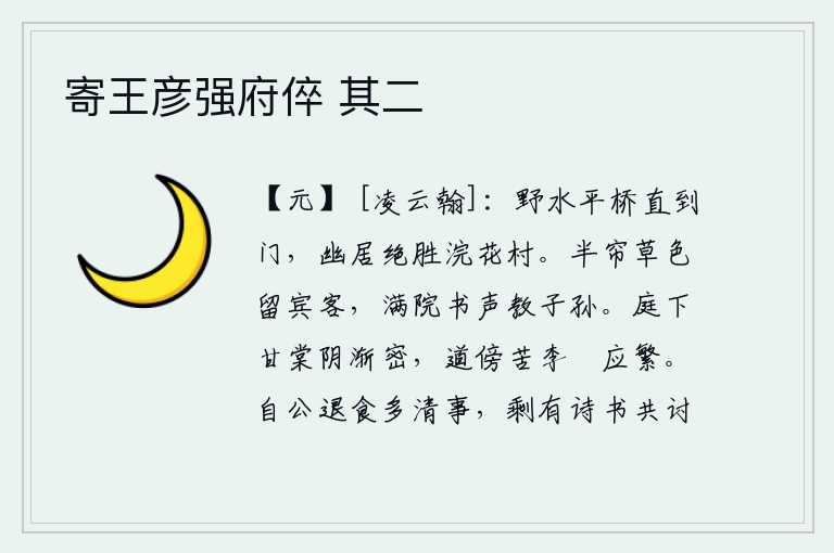 寄王彦强府倅 其二,山野间的小桥一直通到我家门前,这里的幽静居处胜过浣花溪边的村庄。半帘青草的景色留住宾客,满院的书声传给子孙后代。庭院里的甘棠树阴气渐渐浓密起来,路旁的苦李也应该