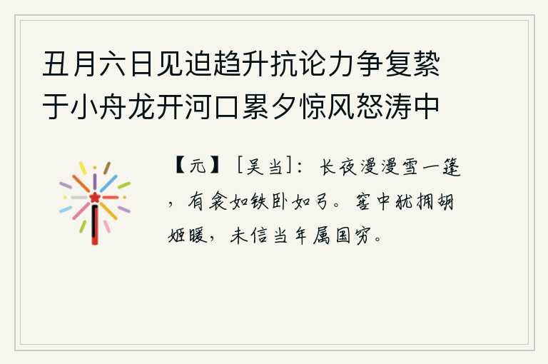 丑月六日见迫趋升抗论力争复絷于小舟龙开河口累夕惊风怒涛中六日夜至十有二日大雪冱冻病卧赋此 其一，漫漫长夜里,大雪纷飞落在船篷上,有像铁制的被子,躺着像弯弓。窖中还搀扶着胡姬的身体温暖,不相信当年正是国家穷困之时。