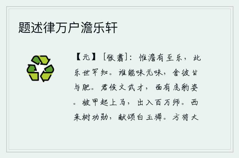 题述律万户澹乐轩,只有恬静无为才是最高的快乐,这种快乐世上很少有人知道。谁能品尝没有滋味的食物,舍弃那些甘甜和肥美的东西呢?你有文治武功的才干,面貌有如虎豹般的英姿。身披铠甲,骑