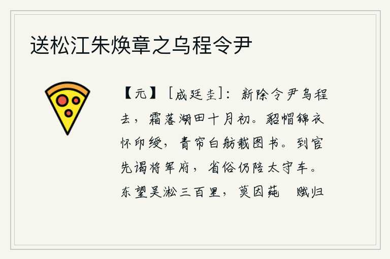 送松江朱焕章之乌程令尹,刚刚被任命为乌程县令就要离去,十月初的霜雪已经降落在湖边的田地里。戴着貂皮帽子穿着锦缎衣服,怀里揣着官印和绶带,乘坐青色的帘子白色的小船,载着图书。到任后先去拜