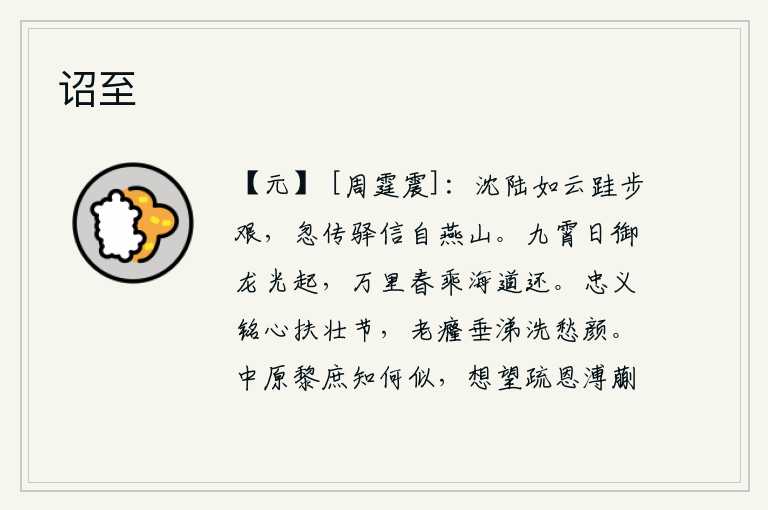 诏至,在云雾缭绕的深山里跋涉,一步一顿都觉得很艰难。忽然从燕山传来紧急公文,说要乘驿车回京城去慰问我。旭日驾着龙从九霄飞起,乘坐海船从万里之外的春天返回。把忠义铭记在
