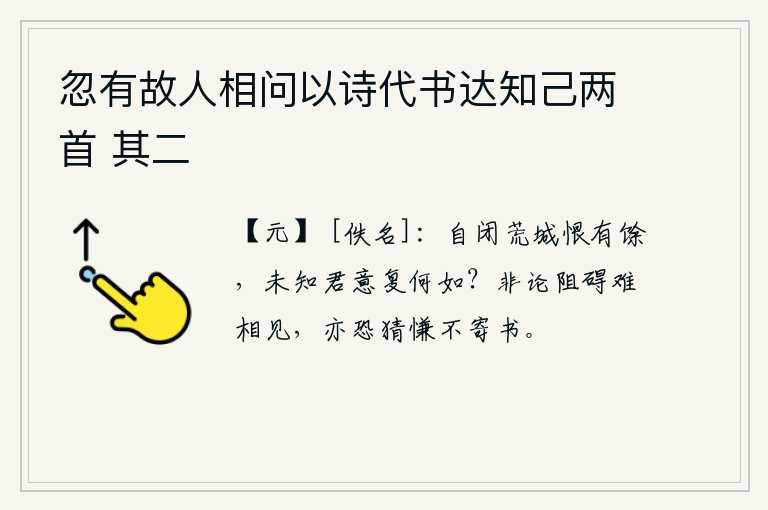 忽有故人相问以诗代书达知己两首 其二，自从关闭了这座荒凉的城池,我还有点遗憾,不知道您现在意下如何呢?不只是因为路途的阻隔难以相见,也恐怕会因猜忌怨恨而不能寄信。