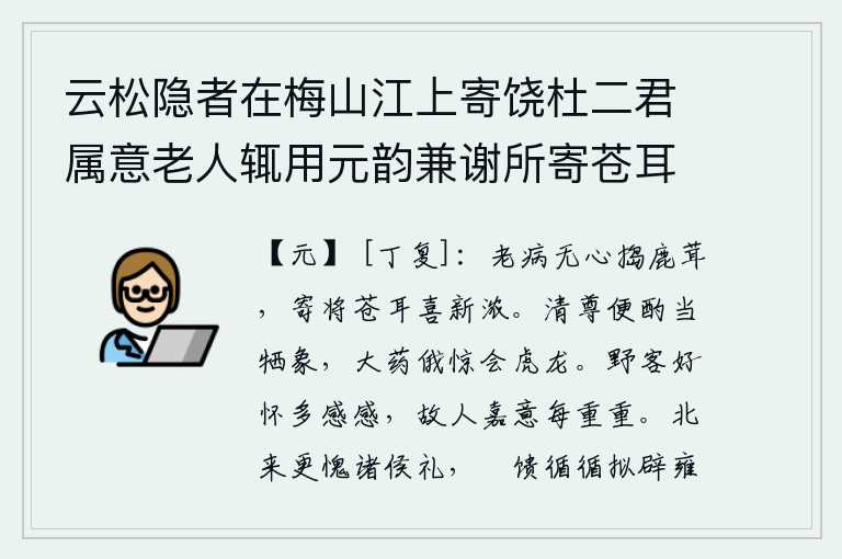 云松隐者在梅山江上寄饶杜二君属意老人辄用元韵兼谢所寄苍耳酒，我年老多病没有心思去捣制鹿茸,只好把新酿造出来的酒送给苍耳喜悦的人。端起清醇的酒杯当作牺象饮用,喝下毒药不一会儿就惊动了虎龙。身在异乡的游子总是满怀感慨,老朋友