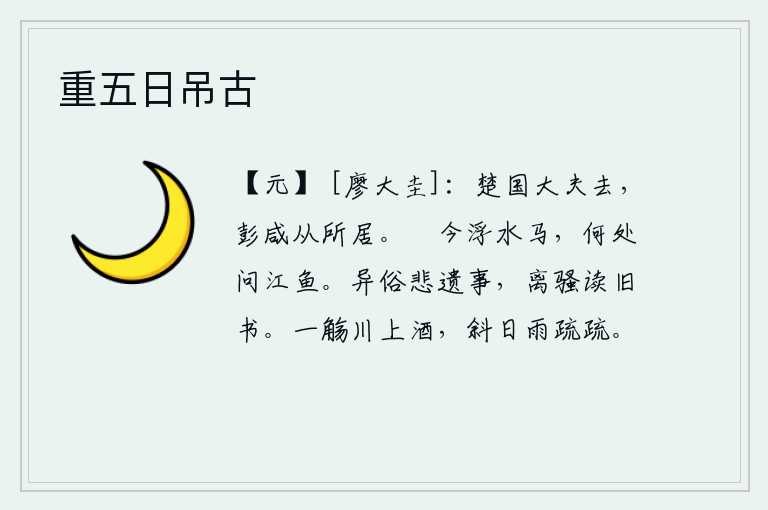 重五日吊古,楚国的大夫们离去,彭咸就跟着他们到自己的住处去了。现在我骑着在水面上漂浮的马,到哪里去打听江中的鱼儿呢?不同风俗的人悲叹往事遗留,读《离骚》就更加伤感。在河边畅