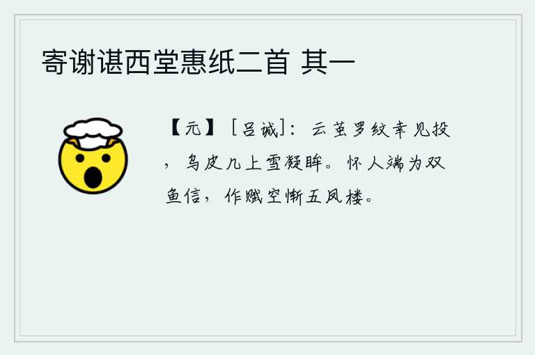 寄谢谌西堂惠纸二首 其一，织有云纹的丝绸幸好被我投掷,乌皮几上的白雪让我凝眸一笑。怀念故人,端正地写下“双鱼信”来寄托情意;可是作赋时却徒然羞愧不如在五凤楼做官。