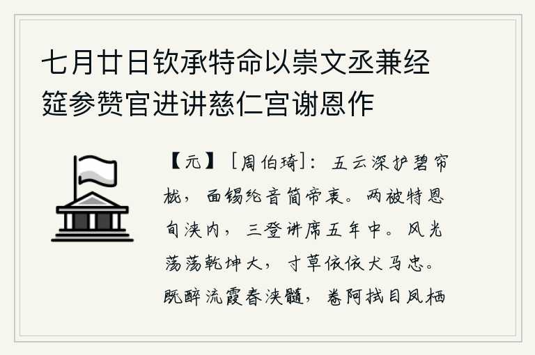 七月廿日钦承特命以崇文丞兼经筵参赞官进讲慈仁宫谢恩作,五彩祥云深深地护卫着碧绿的帘栊,皇上当面赐给纶音简练地表达了自己的心意。两次蒙受皇上特别的恩宠在十天之内,三次登上讲席在五年之中。风光浩荡,乾坤宽广,一寸草木依