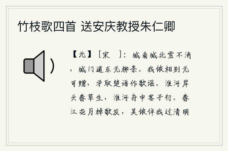 竹枝歌四首 送安庆教授朱仁卿,城南城北积雪尚未消融,城门东边道路两旁柳树枝条全无。我们分别后没有什么东西可以赠送,只好学着楚地话来编成歌谣。淮河岸边长满了春草,乘坐的船上正好有一位远行的人。