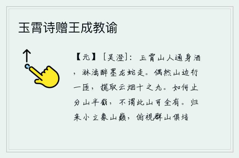 玉霄诗赠王成教谕,玉霄山上的仙人饮酒通身,喝得酩酊大醉像龙蛇一样飞奔而去。偶尔在山边走一圈,把山上的云烟揽走了十分之九。为什么只分出半截山脉,没想到这座山竟然可以全部占有?归来时
