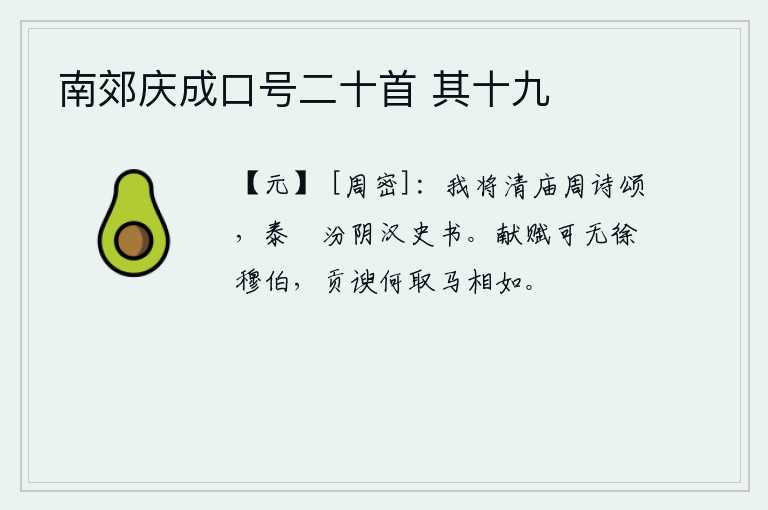 南郊庆成口号二十首 其十九，我将要在周朝的宗庙里作诗歌颂,在汉代的《汾阴公祭天》中也写下了这段历史。进献赋诗应该没有徐穆伯那样的人,向朝廷进献阿谀奉承怎么能超过司马相如呢?