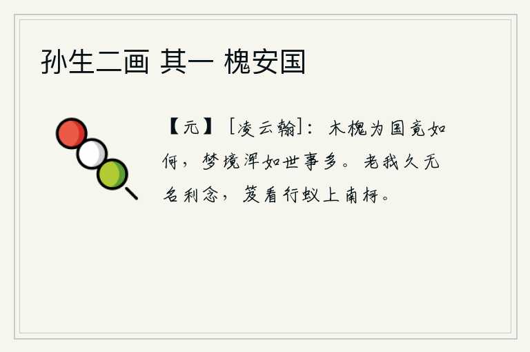 孙生二画 其一 槐安国，木槐为国究竟能怎么样呢?我的梦境就跟世事一样纷繁复杂。我长久以来就没有什么名利的念头,只能在书箱里看着行走的蚂蚁爬到南边的树枝上。