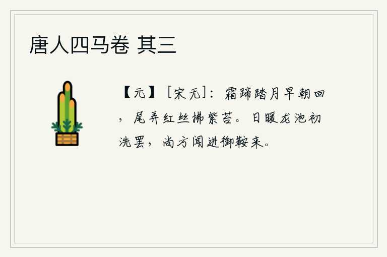 唐人四马卷 其三，踏着洁白如霜的马蹄在清晨早晨归来,尾巴拨弄着红丝拂动紫色的青苔。阳光照耀下的龙池刚刚沐浴完毕,尚方衙门传来皇上的马鞍快要送来了。