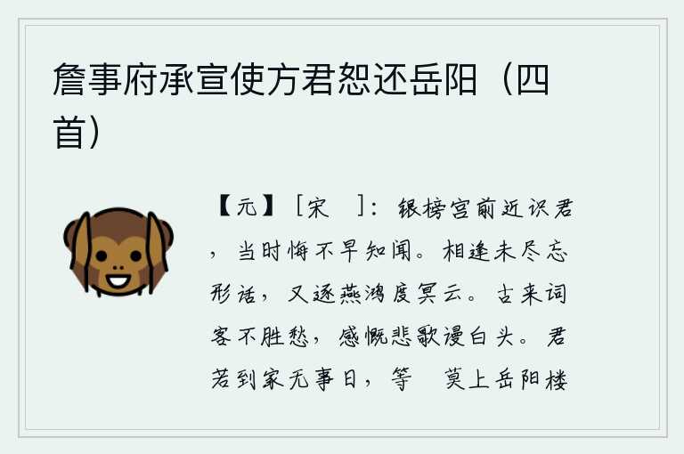 詹事府承宣使方君恕还岳阳(四首),在银榜宫前我早就认识你了,当时后悔没有早一点知道和听到你的消息。我们相逢时还没有完全忘掉形体的情话,又追逐着燕子和鸿雁越过阴暗的云彩。自古以来的诗人不胜忧愁,感