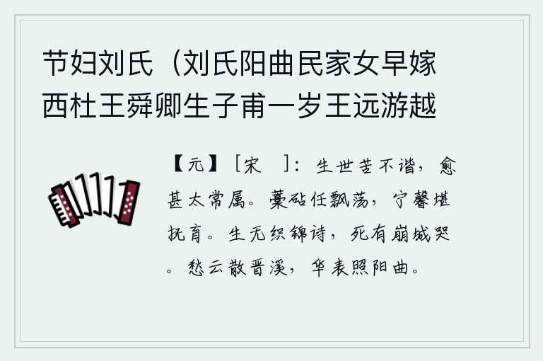 节妇刘氏(刘氏阳曲民家女早嫁西杜王舜卿生子甫一岁王远游越十年不归刘氏奉舅姑惟谨无怨言子年十四闻父留滦京往拜焉至则他娶矣刘若不闻日勉其子以学又十年王始归浃日而复去竟死滦水上刘自奋艰厄中以保其家以成其子有,人活在世上苦于命运不好,更何况那太常寺的怪诞现象呢!藁草和砧板任凭它随意飘荡,哪怕香气芬芳还能被人抚育。活着的时候没有诗可写,死了也会有城墙倒塌的哭声。忧愁的乌