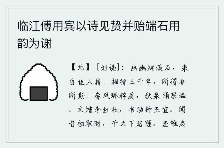 临江傅用宾以诗见贽并贻端石用韵为谢，端溪的石头幽静而美丽,它来自一位美丽的姑娘手里。你我相隔了三千年,所能获得的却是超出人们所期望的。春风吹拂,雕琢出精粹的质地;秋天泉水涌来,滋润着寒气。文章可以