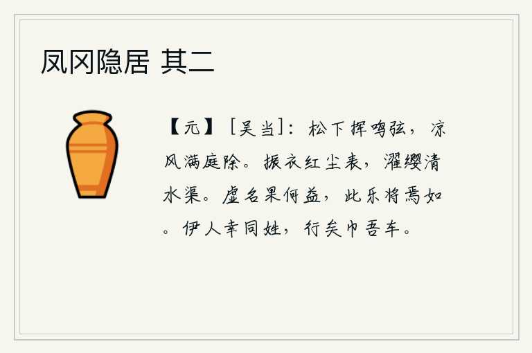 凤冈隐居 其二，在松树下弹奏起琴弦,清凉的秋风把庭院吹得一片明净。振衣于尘世之外,濯缨于清澈的河渠之中。虚名终究有什么用处呢?人生的欢乐又将怎样呢?幸亏你和我同姓,快走吧,赶快