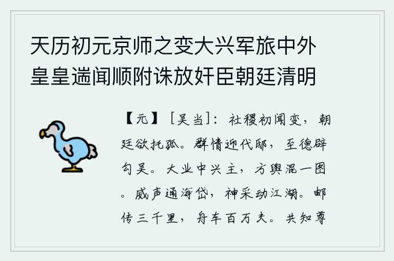 天历初元京师之变大兴军旅中外皇皇遄闻顺附诛放奸臣朝廷清明海宇宁一皇帝神圣郊天告庙躬行典礼酬功报力恩泽周溥大宥涤濯仁施滂沛百官称庆宾筵秩秩进贤去邪皆繇睿断太平之运适符於今草野愚臣谨摭所闻著为歌咏以称述盛，国家刚刚听说发生了变故,朝廷想要把我的性命托付给我。群情激昂地迎接代王的官邸,以至德高望重的君王征召勾践和吴起。大唐中兴的君主刘邦,把国家政权统一在统一的地图上