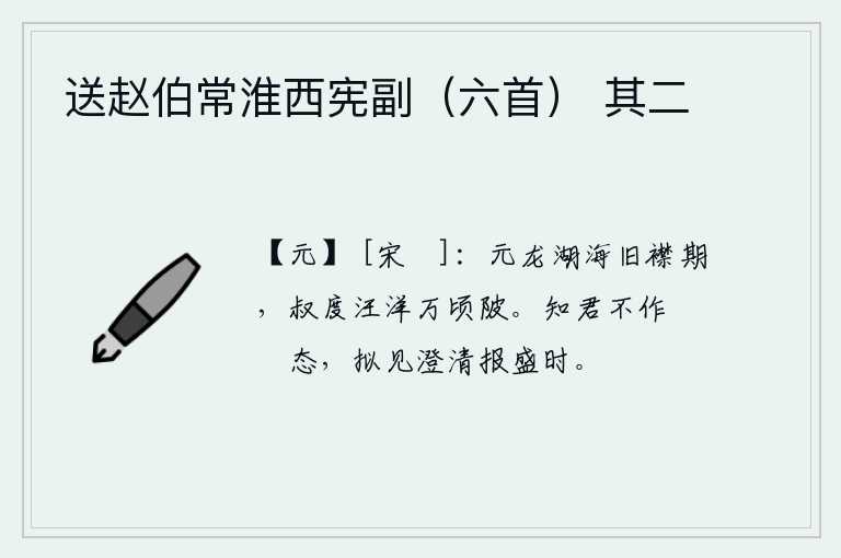 送赵伯常淮西宪副（六首） 其二，元龙年间与湖海相会,叔度当年在汪洋万顷的陂塘里游玩。我知道你不会做出傲慢不恭的样子,希望看到清明的时代来报答兴盛的时世。