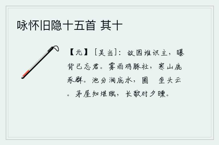 咏怀旧隐十五首 其十,故乡有谁认识我的主人?太阳落山后我已经忘记了你的踪影。浓雾笼罩,细雨蒙蒙,鸡豚成群地祭祀祖先;严寒的山谷里,鹿和猪成群地生活在田野之中。池塘把涧底的水一分为二,