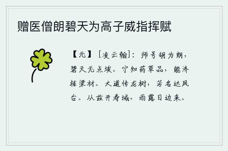 赠医僧朗碧天为高子威指挥赋,我的老师胡人叫做朗,因为他的教导使苍天澄澈无云,没有一丝尘埃。宁可知道药草的品性,也能够救济栋梁之材。通往洛阳的大路上,龙树的芳名传扬四方;你美好的名声远播到京
