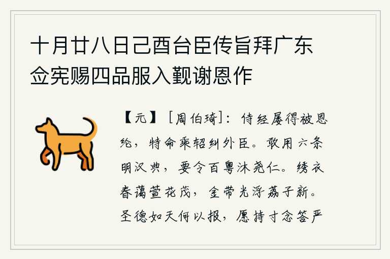 十月廿八日己酉台臣传旨拜广东佥宪赐四品服入觐谢恩作,我侍奉皇上读书,屡次受到皇上的恩惠和照顾,皇上特地命令我乘坐驿车去纠察朝外大臣的过失。我冒昧地用这六条经典来阐明汉代的典章制度,目的是要使粤人沐浴在尧的仁德之中