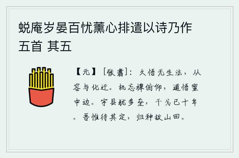 蜕庵岁晏百忧薰心排遣以诗乃作五首 其五,长久地领悟到没有生死的法则,应当从容不迫地随着教化而迁就。思考问题忘记了俯仰两难,领悟大道就像蜜中的边沿一样容易。全国的各个县城还有许多营垒,战争已经持续了十年