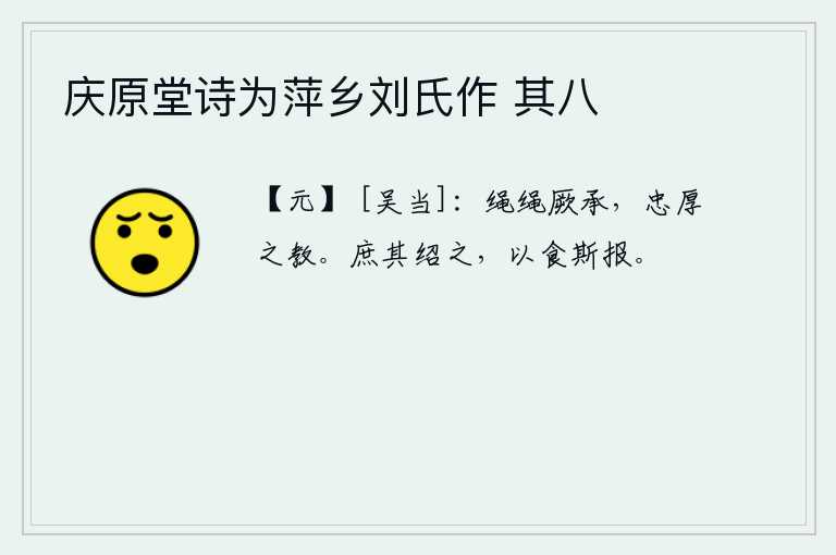 庆原堂诗为萍乡刘氏作 其八，恭敬谨慎地接受别人的教导,这是用忠诚厚道来教育人们的。希望能继承祖先的事业,用俸禄来报答他们。
