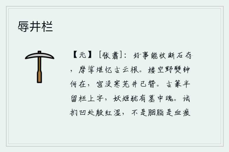 辱井栏,好事能把断石保存下来,抚摩它可以使人回忆起古时的云根。高楼已空,荒野里战火纷飞,钟声又在何处?宫殿被淹没,寒冷荒芜,井壁上已经长满了杂草。古篆书上留下的一半是栏