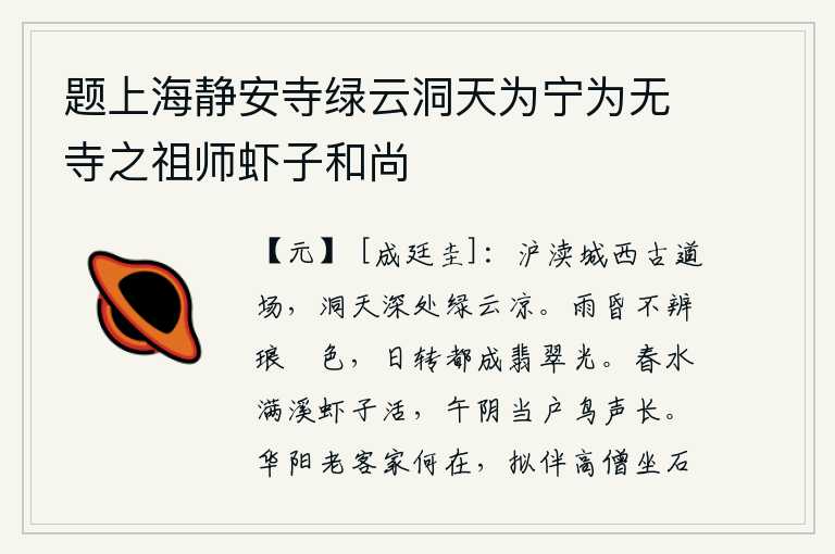 题上海静安寺绿云洞天为宁为无寺之祖师虾子和尚,沪渎城西有座古道场,洞天深处绿云密布,格外清凉。雨后天昏地暗看不清琅玕的颜色,太阳一转眼就变成了翡翠般的晶莹光芒。春水涨满了溪流,虾子也长得鲜活;中午时分,树荫