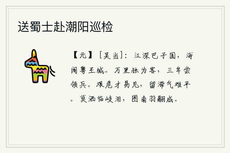 送蜀士赴潮阳巡检，巴国的江水深得可怕,粤国的大海又宽又大。这样的国家是多么危险啊!你独自客居在万里之外,三年之中曾经统率过军队。经历艰难险阻时,才华容易显现出来;久留不前,士气低