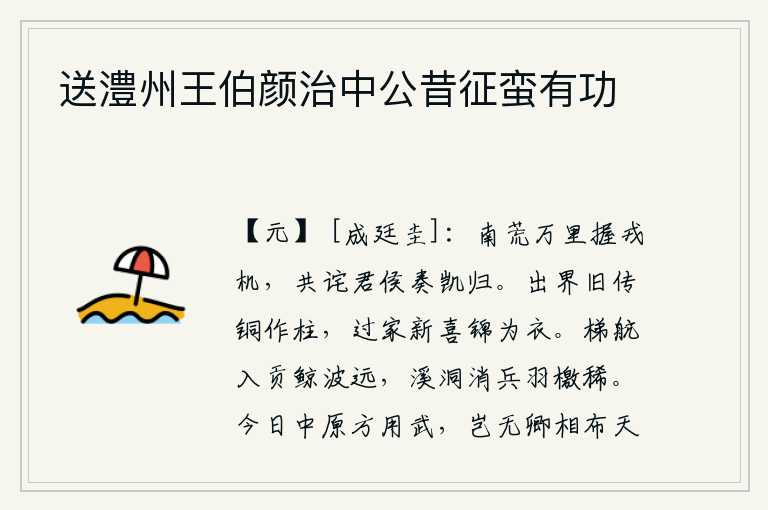 送澧州王伯颜治中公昔征蛮有功，在万里之外的南方边疆掌握着军事机要,人们都惊诧您凯旋而归。离开家乡过去的传说是用铜做柱子,回家后新喜的是用锦缎做衣服。用木梯撑船向唐朝进贡,可惜波浪太远;在险峻