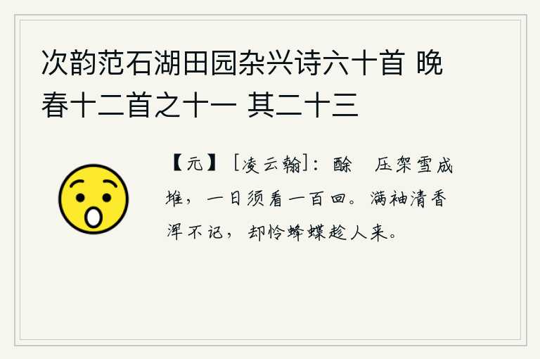 次韵范石湖田园杂兴诗六十首 晚春十二首之十一 其二十三，酴醾压架成雪堆,一天要看一百遍。满袖飘洒的清香我都忘记了,只可惜蜜蜂蝴蝶趁着我飞来飞去。