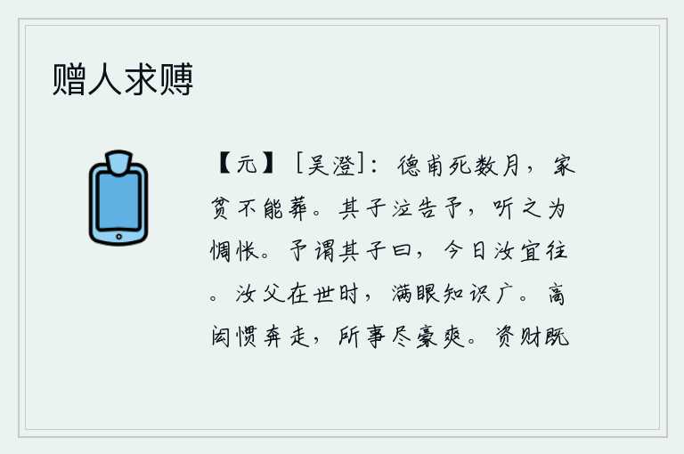 赠人求赙，周德甫刚死几个月,家里很穷,没钱安葬他。他的儿子哭着告诉我,听了这番话心里非常惆怅。我对他的儿子说,今天你应该去吊丧。你父亲活着的时候,满眼看到的知识非常广博。