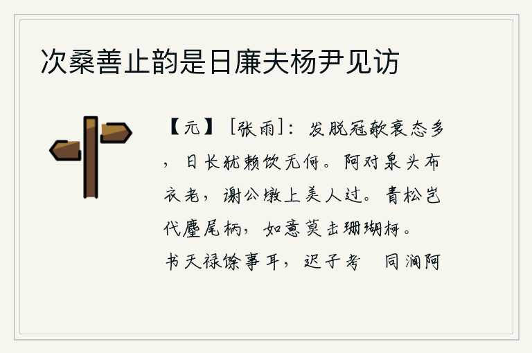 次桑善止韵是日廉夫杨尹见访,头发脱落,帽子倾斜,衰老的姿态很多,时间长了还依赖着喝酒,没有什么办法。阿对泉边一个白发苍苍的老头,谢灵运墩上一位美丽的女子从这里经过。青松哪能替代麈尾的柄,如