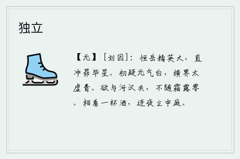 独立，恒山的精魄魁梧雄伟壮大,它直冲昴宿、毕宿两星。起初我怀疑天上的元气是白色,而那横在天空的太虚却是青色。我愿与银河共存,不会随着寒霜寒露而凋零。我们互相看着喝一杯