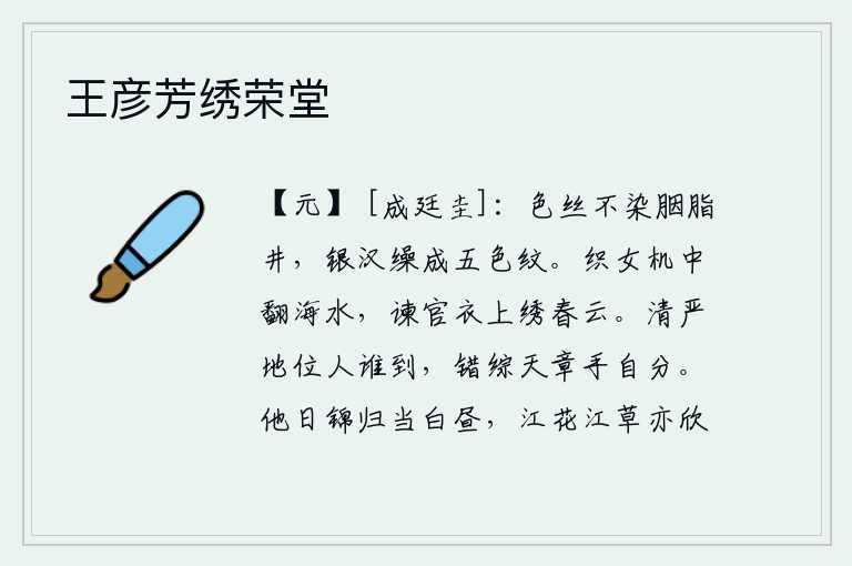 王彦芳绣荣堂，彩色的丝线不染红胭脂井,用银汉来缫丝织成五彩花纹。织女在织布机中翻腾着海水,谏官的衣服上绣着春天的云彩。清高庄重的位置有谁能够达到呢?我错综天文历法亲手分辨出来