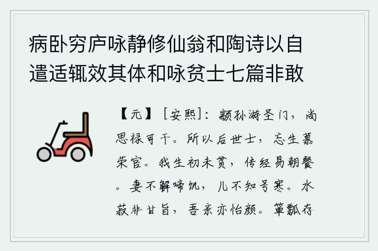 病卧穷庐咏静修仙翁和陶诗以自遣适辄效其体和咏贫士七篇非敢追述前言聊以遣兴云耳 其五，颛孙氏曾经游历过圣贤的门庭,还想着得到什么官职和俸禄。所以后代的读书人,舍生忘死地羡慕荣华富贵。我生来就没有贫穷,学习佛经改变了早晨的饭食。妻子不懂得为饥饿而哭