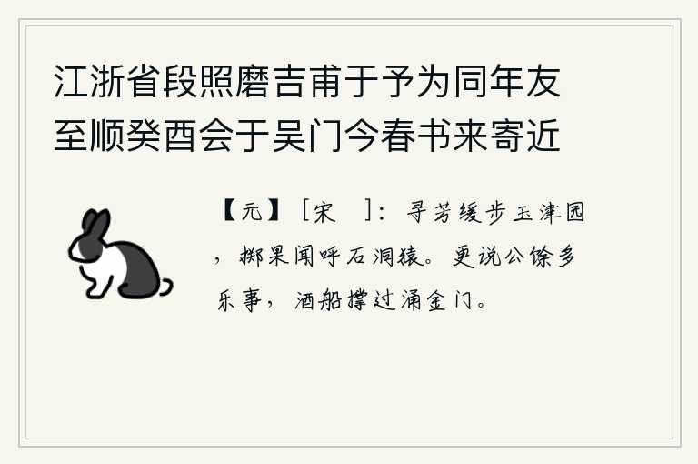 江浙省段照磨吉甫于予为同年友至顺癸酉会于吴门今春书来寄近诗十馀首遂和其次韵张伯雨新居四绝句以答时同年吕仲实佥浙西宪并以柬之 其三，在玉津园慢慢地走着寻找花草,听到石洞里猿猴的叫声听见了。再说公事之余还有很多快乐的事情,酒船已驶过了涌金门。